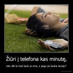 Žiūri į telefona kas minutę, - vien dėl to kad lauki jo sms, o jeigu jis laukia tavojo?