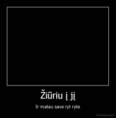 Žiūriu į jį - Ir matau save ryt ryte