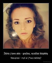 Žiūriu į tavo akis - gražios, vyzdžiai išsiplėtę - Nesuprasi - myli ar į*isus tabletę?