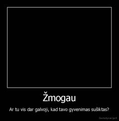 Žmogau - Ar tu vis dar galvoji, kad tavo gyvenimas sušiktas?