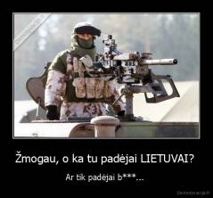 Žmogau, o ka tu padėjai LIETUVAI?  - Ar tik padėjai b***... 
