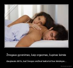 Žmogaus gyvenimas, kaip orgazmas, kupinas laimės - daugiausia dėl to, kad žmogus amžinai laukia kol bus laimingas...