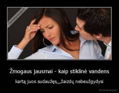 Žmogaus jausmai - kaip stiklinė vandens - kartą juos sudaužęs,,,žaizdų nebeužgydysi