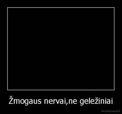 Žmogaus nervai,ne geležiniai - 