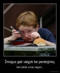Žmogus gali valgyti be perstojimo, - bet vistiek norės valgyti...