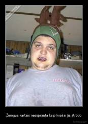 Žmogus kartais nesupranta kaip kvailai jis atrodo - 