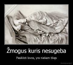 Žmogus kuris nesugeba - Pasikloti lovos, yra niekam tikęs