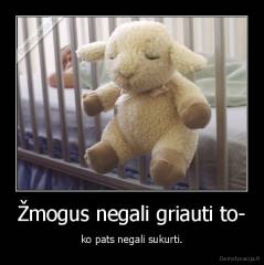 Žmogus negali griauti to- - ko pats negali sukurti.