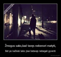 Žmogus sako,kad tavęs nebenori matyti, - Bet po kažkiek laiko jisai betavęs nebegali gyventi
