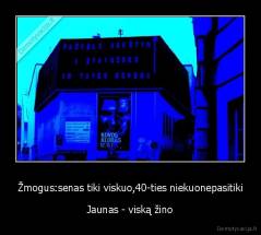 Žmogus:senas tiki viskuo,40-ties niekuonepasitiki - Jaunas - viską žino