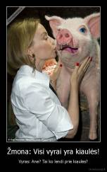 Žmona: Visi vyrai yra kiaulės! - Vyras: Ane? Tai ko lendi prie kiaulės?