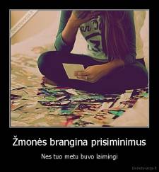 Žmonės brangina prisiminimus - Nes tuo metu buvo laimingi