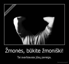 Žmonės, būkite žmoniški! - Tai svarbiausia jūsų pareiga.