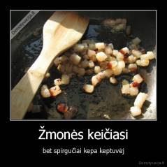 Žmonės keičiasi - bet spirgučiai kepa keptuvėj