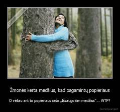 Žmonės kerta medžius, kad pagamintų popieriaus - O vėliau ant to popieriaus rašo „Išsaugokim medžius“... WTF?