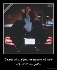 Žmonės sako tai jausmas geresnis už meilę - važiuoti 300 - tus greičiu