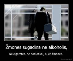 Žmones sugadina ne alkoholis, - Ne cigaretės, ne narkotikai, o kiti žmonės. 