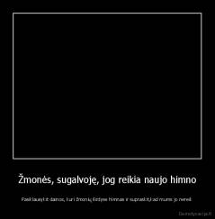 Žmonės, sugalvoję, jog reikia naujo himno - Pasiklausykit dainos, kuri žmonių širdyse himnas ir supraskit,kad mums jo nereik