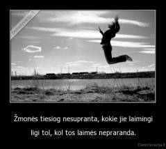 Žmonės tiesiog nesupranta, kokie jie laimingi - ligi tol, kol tos laimės nepraranda.