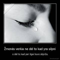 Žmonės verkia ne dėl to kad yra silpni -  o dėl to kad per ilgai buvo stiprūs.