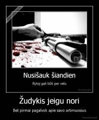 Žudykis jeigu nori - Bet pirmai pagalvok apie savo artimuosius