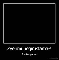 Žverimi negimstama-! - Juo tampama.